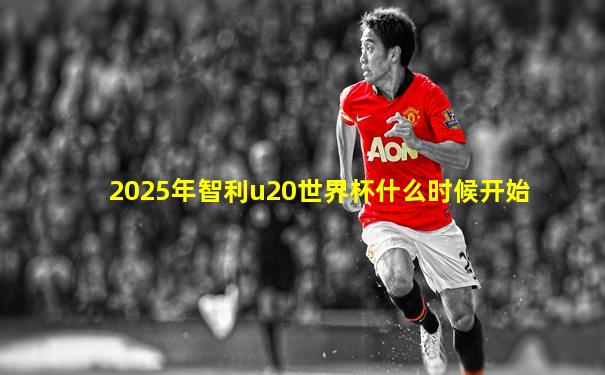 2025年智利u20世界杯什么时候开始