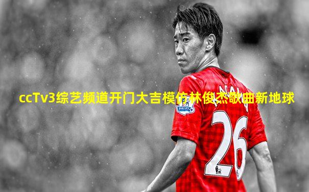 ccTv3综艺频道开门大吉模仿林俊杰歌曲新地球