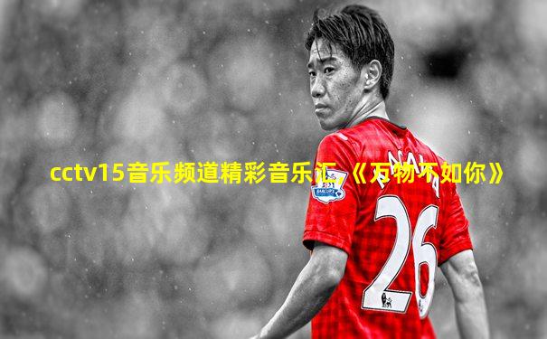 cctv15音乐频道精彩音乐汇,《万物不如你》