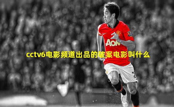 cctv6电影频道出品的破案电影叫什么
