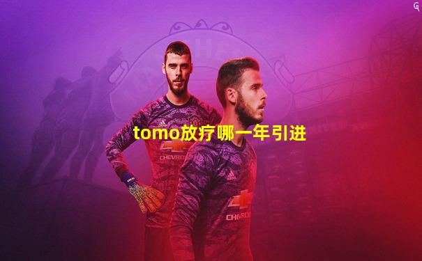 tomo放疗哪一年引进