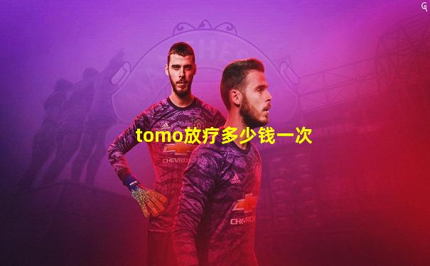 tomo放疗多少钱一次