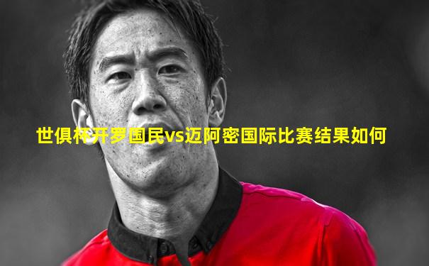 世俱杯开罗国民vs迈阿密国际比赛结果如何
