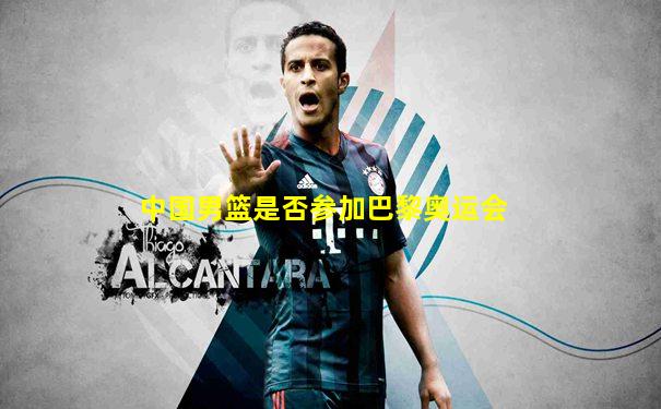 中国男篮是否参加巴黎奥运会