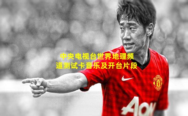 中央电视台世界地理频道测试卡音乐及开台片段