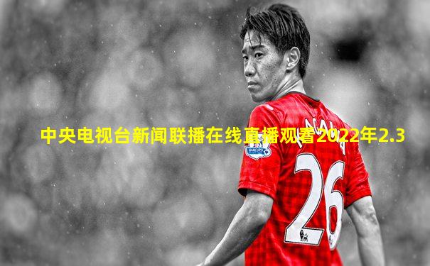 中央电视台新闻联播在线直播观看2022年2.3