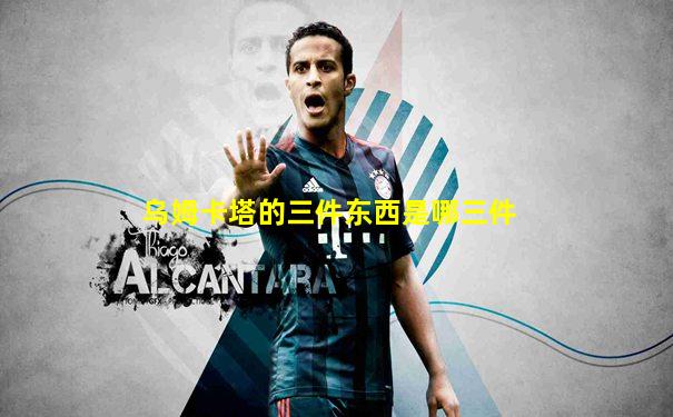 乌姆卡塔的三件东西是哪三件