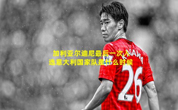 加利亚尔迪尼最后一次入选意大利国家队是什么时候