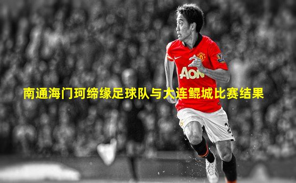 南通海门珂缔缘足球队与大连鲲城比赛结果