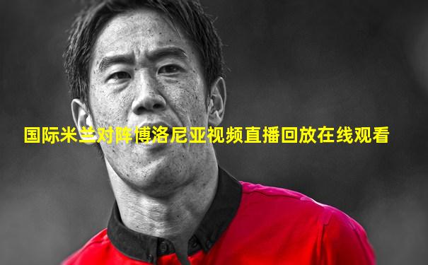 国际米兰对阵博洛尼亚视频直播回放在线观看