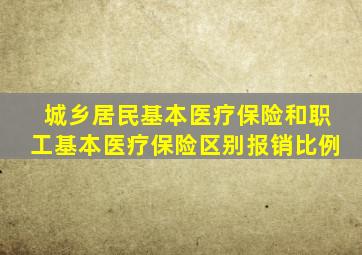 城乡居民基本医疗保险和职工基本医疗保险区别报销比例