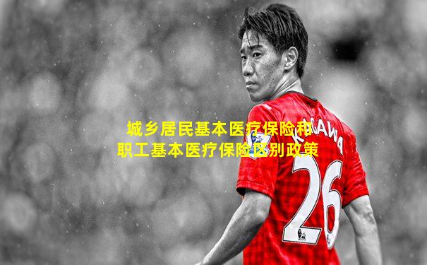 城乡居民基本医疗保险和职工基本医疗保险区别政策