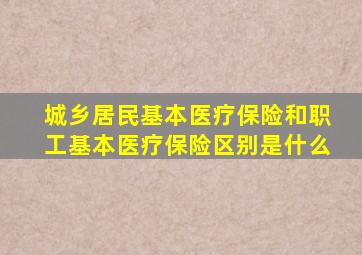 城乡居民基本医疗保险和职工基本医疗保险区别是什么