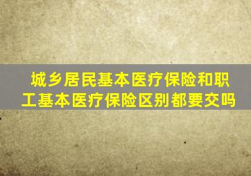 城乡居民基本医疗保险和职工基本医疗保险区别都要交吗