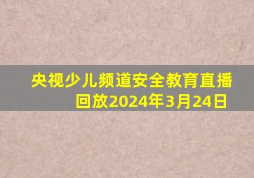 央视少儿频道安全教育直播回放2024年3月24日