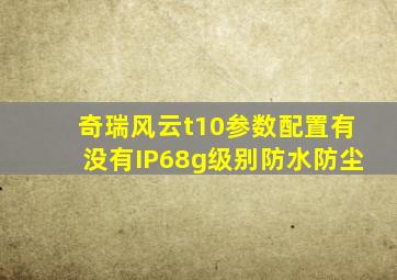 奇瑞风云t10参数配置有没有IP68g级别防水防尘