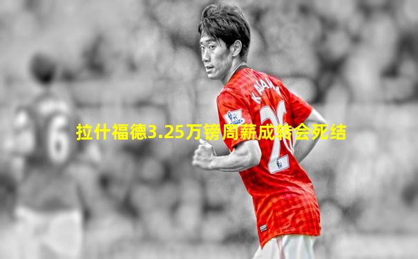 拉什福德3.25万镑周薪成转会死结