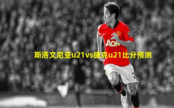 斯洛文尼亚u21vs捷克u21比分预测