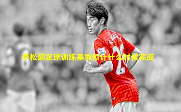 李松蓢足球训练基地预计什么时候完成