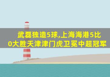 武磊独造5球,上海海港5比0大胜天津津门虎卫冕中超冠军