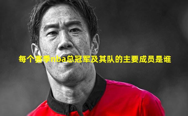 每个赛季nba总冠军及其队的主要成员是谁