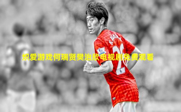 炽爱游戏何瑞贤樊治欣电视剧免费观看