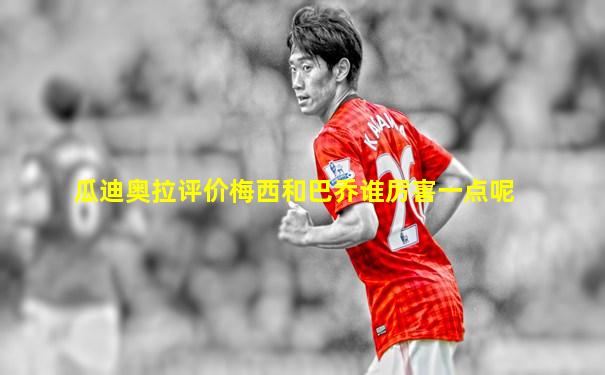 瓜迪奥拉评价梅西和巴乔谁厉害一点呢