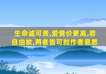 生命诚可贵,爱情价更高,若自由故,两者皆可抛作者意思