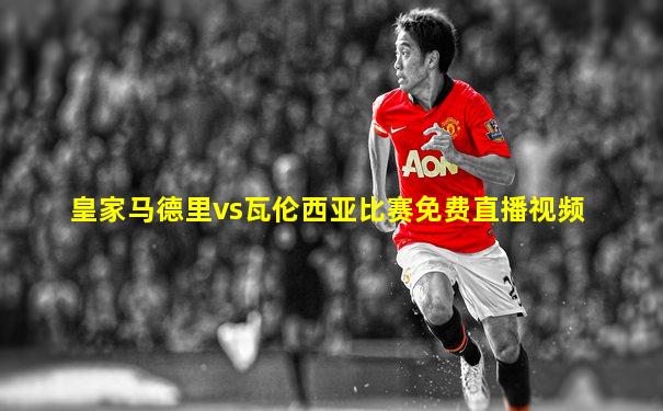 皇家马德里vs瓦伦西亚比赛免费直播视频