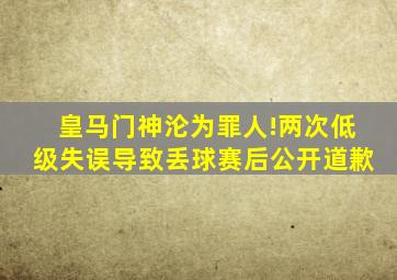 皇马门神沦为罪人!两次低级失误导致丢球赛后公开道歉