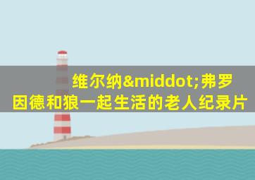 维尔纳·弗罗因德和狼一起生活的老人纪录片