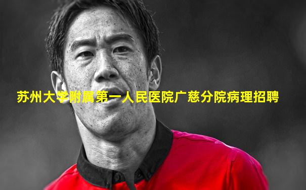苏州大学附属第一人民医院广慈分院病理招聘