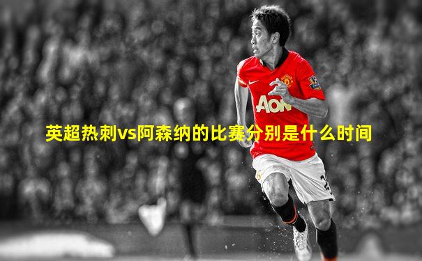 英超热刺vs阿森纳的比赛分别是什么时间