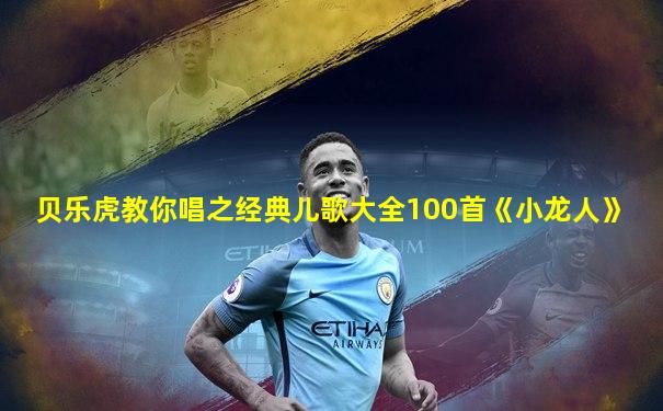 贝乐虎教你唱之经典儿歌大全100首《小龙人》