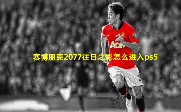赛博朋克2077往日之影怎么进入ps5