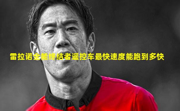 雷拉诺全能终结者遥控车最快速度能跑到多快