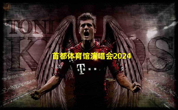 首都体育馆演唱会2024