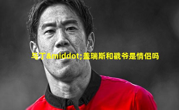 马丁·盖瑞斯和戳爷是情侣吗