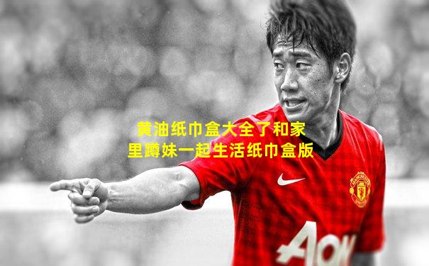 黄油纸巾盒大全了和家里蹲妹一起生活纸巾盒版